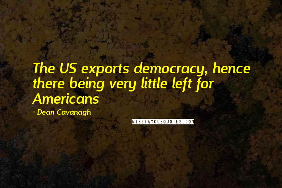 Dean Cavanagh Quotes: The US exports democracy, hence there being very little left for Americans