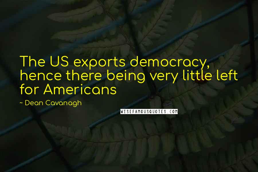 Dean Cavanagh Quotes: The US exports democracy, hence there being very little left for Americans