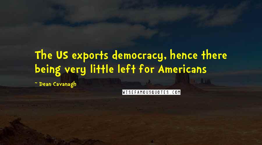 Dean Cavanagh Quotes: The US exports democracy, hence there being very little left for Americans