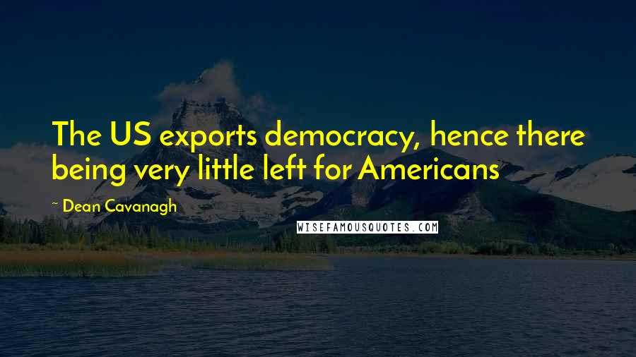 Dean Cavanagh Quotes: The US exports democracy, hence there being very little left for Americans