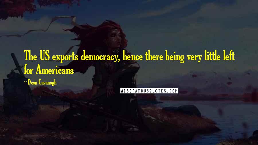 Dean Cavanagh Quotes: The US exports democracy, hence there being very little left for Americans