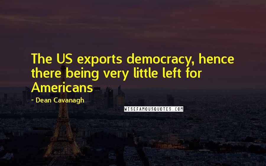 Dean Cavanagh Quotes: The US exports democracy, hence there being very little left for Americans