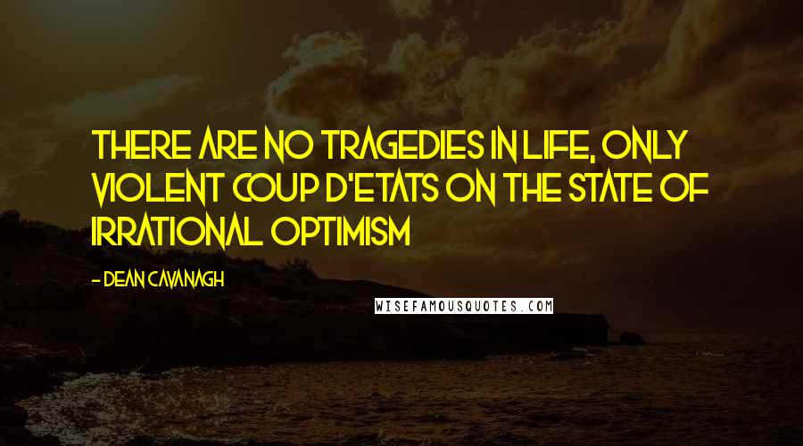 Dean Cavanagh Quotes: There are no tragedies in life, only violent coup d'etats on the state of irrational optimism