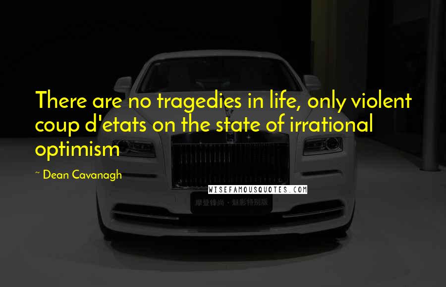 Dean Cavanagh Quotes: There are no tragedies in life, only violent coup d'etats on the state of irrational optimism