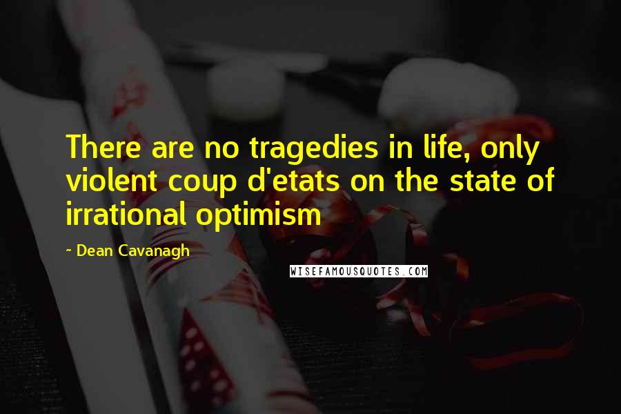 Dean Cavanagh Quotes: There are no tragedies in life, only violent coup d'etats on the state of irrational optimism