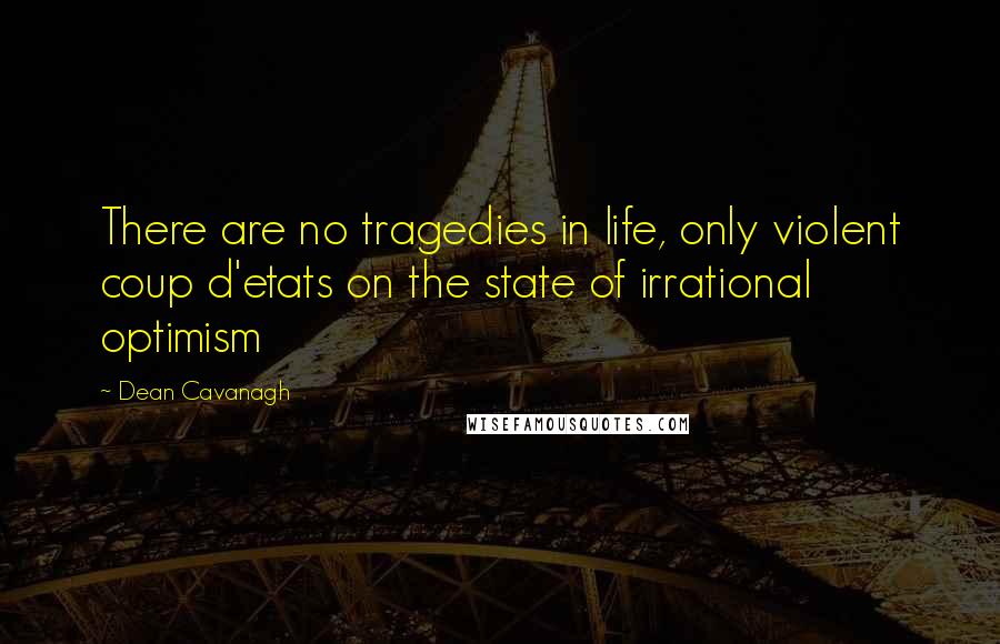 Dean Cavanagh Quotes: There are no tragedies in life, only violent coup d'etats on the state of irrational optimism