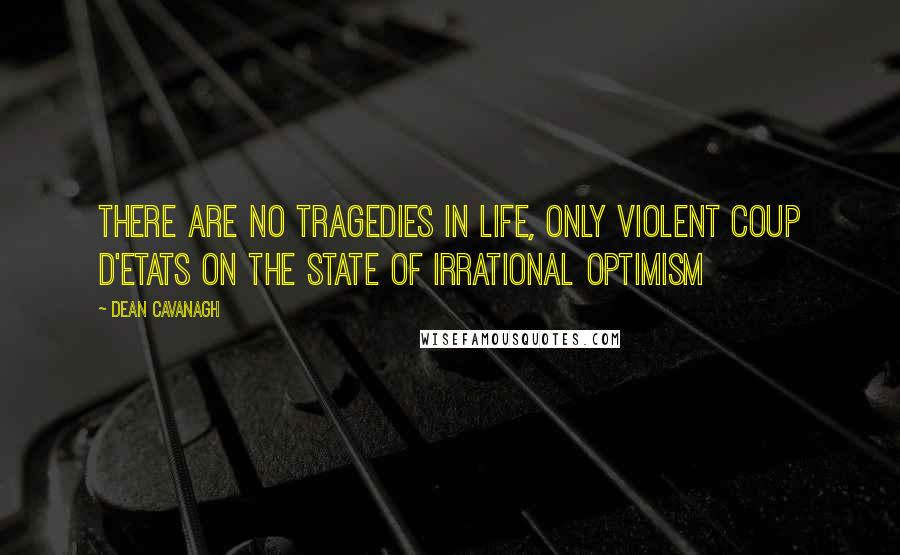 Dean Cavanagh Quotes: There are no tragedies in life, only violent coup d'etats on the state of irrational optimism