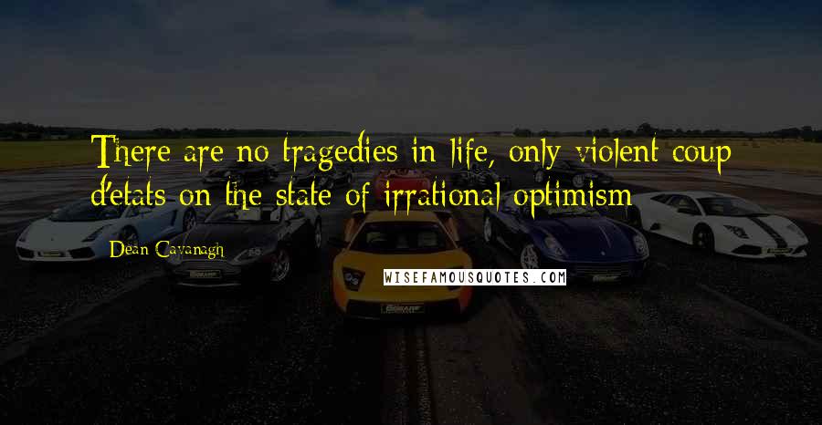 Dean Cavanagh Quotes: There are no tragedies in life, only violent coup d'etats on the state of irrational optimism