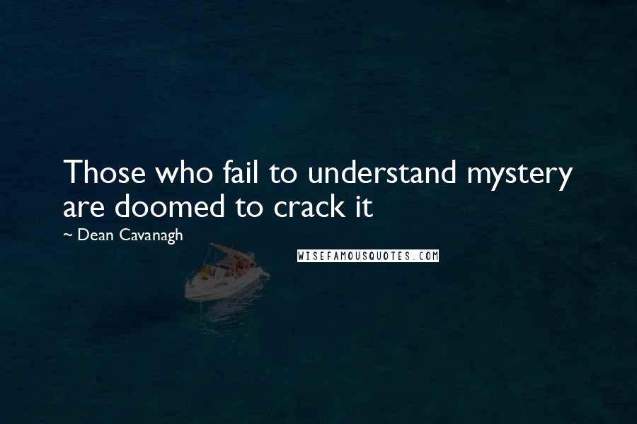 Dean Cavanagh Quotes: Those who fail to understand mystery are doomed to crack it