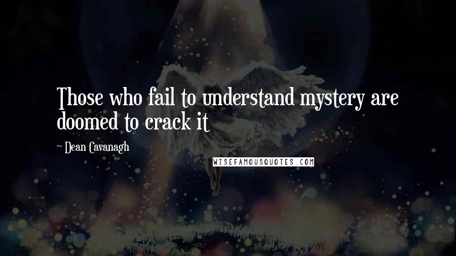 Dean Cavanagh Quotes: Those who fail to understand mystery are doomed to crack it