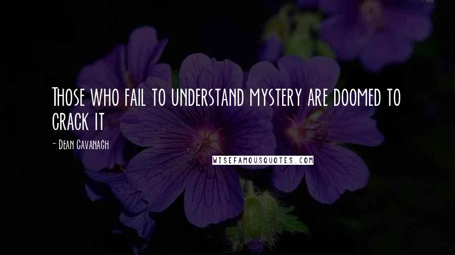 Dean Cavanagh Quotes: Those who fail to understand mystery are doomed to crack it