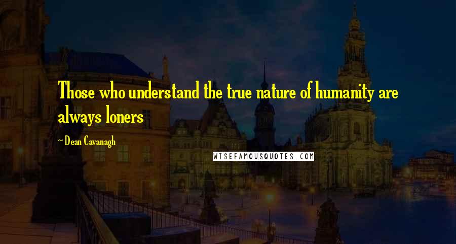 Dean Cavanagh Quotes: Those who understand the true nature of humanity are always loners