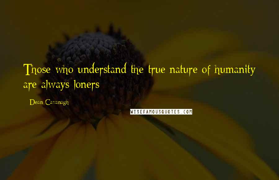 Dean Cavanagh Quotes: Those who understand the true nature of humanity are always loners