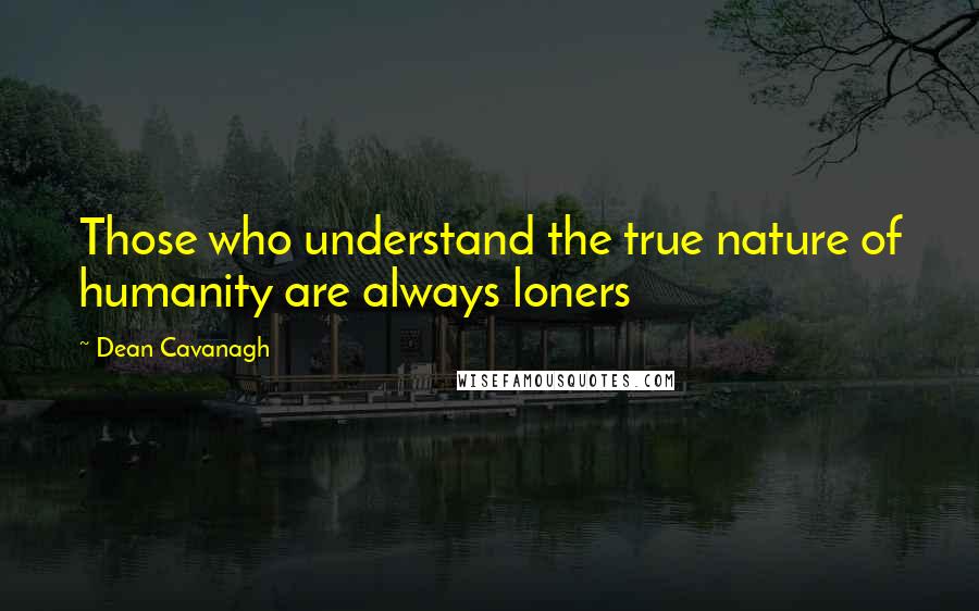 Dean Cavanagh Quotes: Those who understand the true nature of humanity are always loners