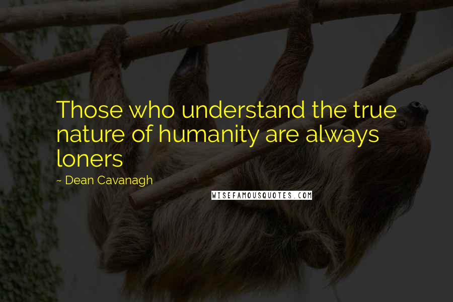 Dean Cavanagh Quotes: Those who understand the true nature of humanity are always loners