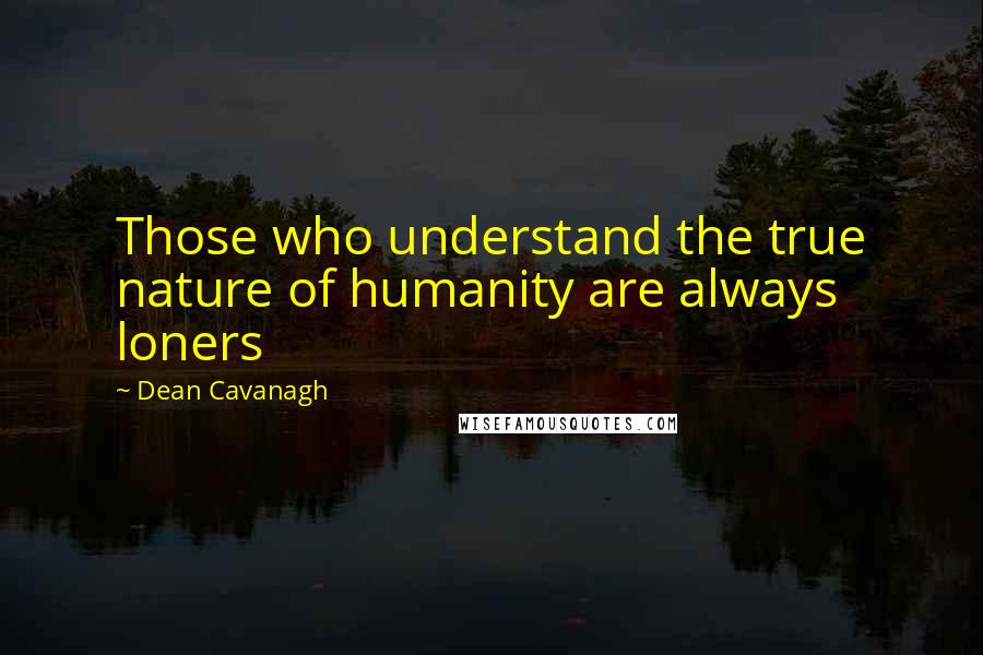 Dean Cavanagh Quotes: Those who understand the true nature of humanity are always loners
