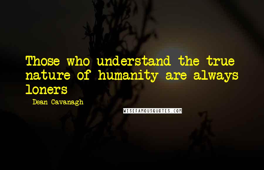 Dean Cavanagh Quotes: Those who understand the true nature of humanity are always loners