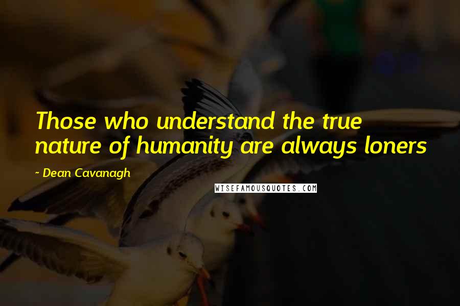 Dean Cavanagh Quotes: Those who understand the true nature of humanity are always loners