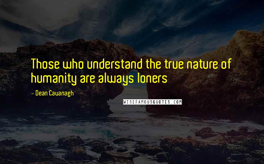 Dean Cavanagh Quotes: Those who understand the true nature of humanity are always loners