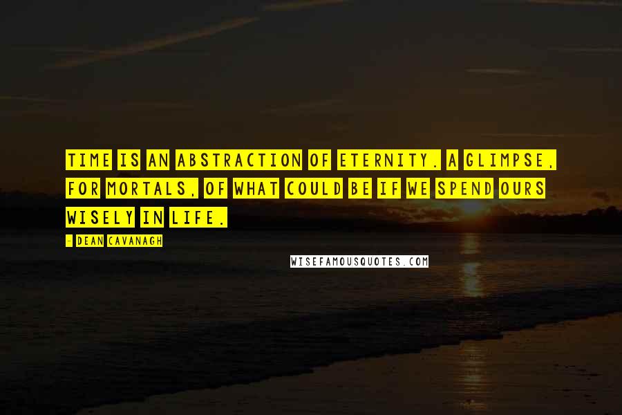 Dean Cavanagh Quotes: Time is an abstraction of eternity. A glimpse, for mortals, of what could be if we spend ours wisely in life.
