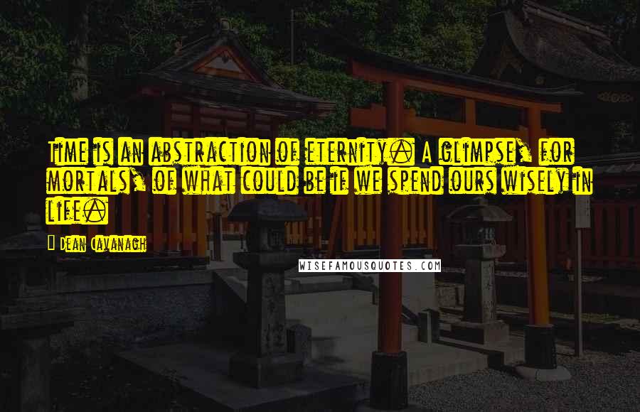 Dean Cavanagh Quotes: Time is an abstraction of eternity. A glimpse, for mortals, of what could be if we spend ours wisely in life.