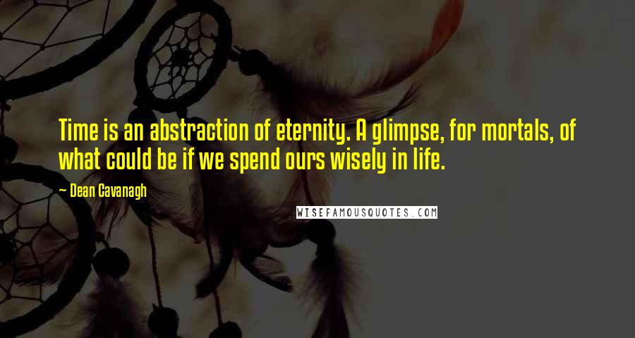 Dean Cavanagh Quotes: Time is an abstraction of eternity. A glimpse, for mortals, of what could be if we spend ours wisely in life.