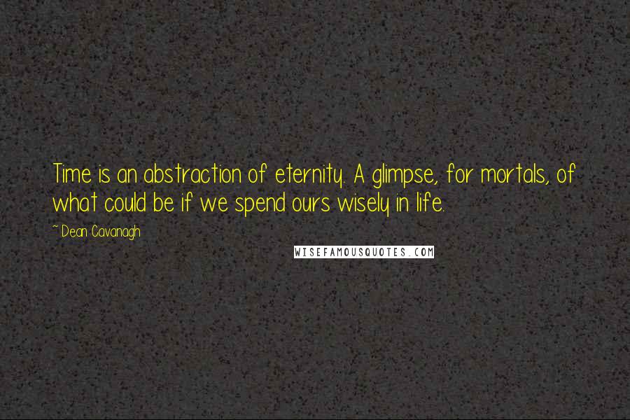 Dean Cavanagh Quotes: Time is an abstraction of eternity. A glimpse, for mortals, of what could be if we spend ours wisely in life.