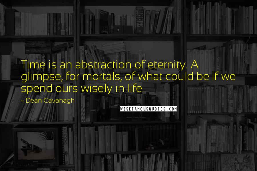 Dean Cavanagh Quotes: Time is an abstraction of eternity. A glimpse, for mortals, of what could be if we spend ours wisely in life.