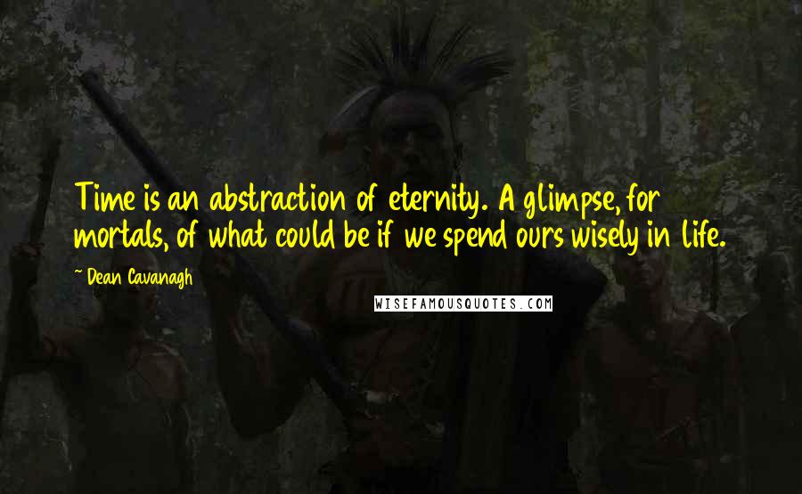 Dean Cavanagh Quotes: Time is an abstraction of eternity. A glimpse, for mortals, of what could be if we spend ours wisely in life.