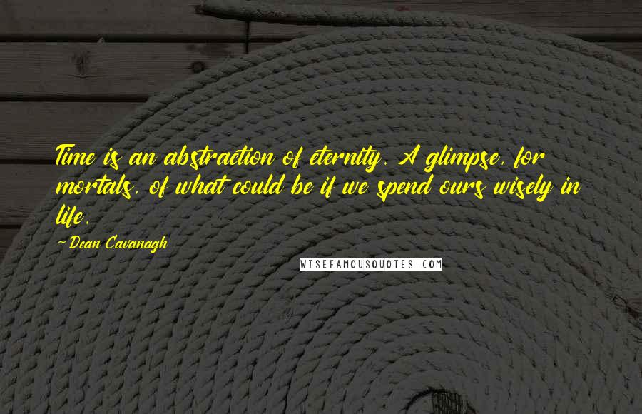 Dean Cavanagh Quotes: Time is an abstraction of eternity. A glimpse, for mortals, of what could be if we spend ours wisely in life.