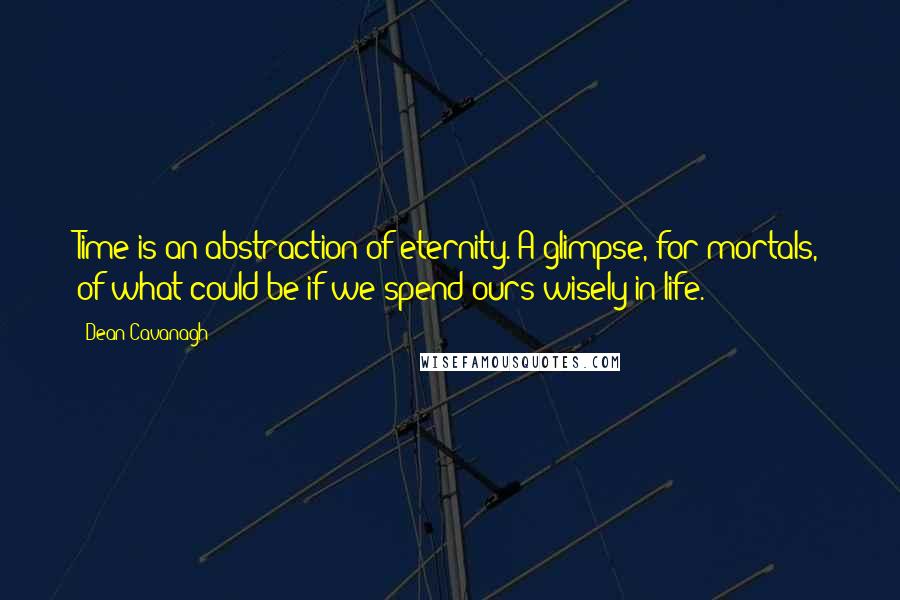 Dean Cavanagh Quotes: Time is an abstraction of eternity. A glimpse, for mortals, of what could be if we spend ours wisely in life.