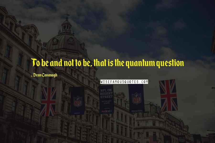 Dean Cavanagh Quotes: To be and not to be, that is the quantum question