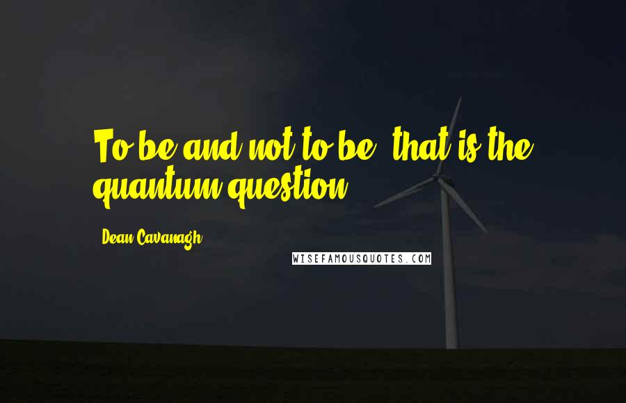 Dean Cavanagh Quotes: To be and not to be, that is the quantum question