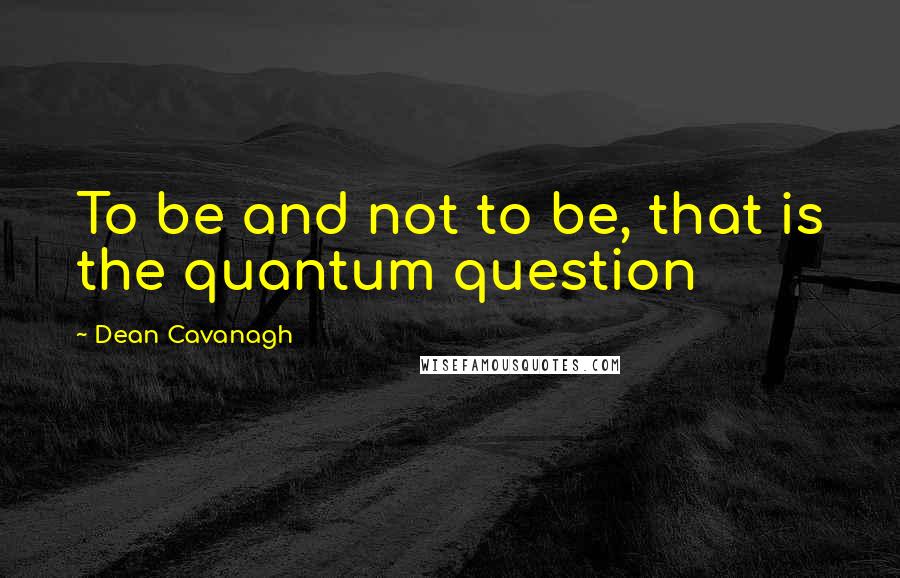 Dean Cavanagh Quotes: To be and not to be, that is the quantum question