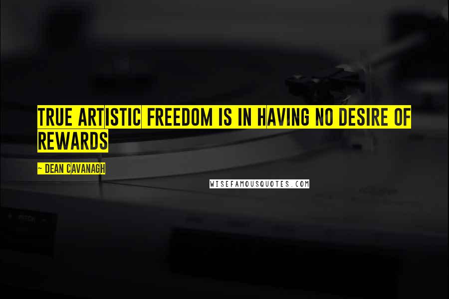 Dean Cavanagh Quotes: True Artistic Freedom is in Having No Desire Of Rewards