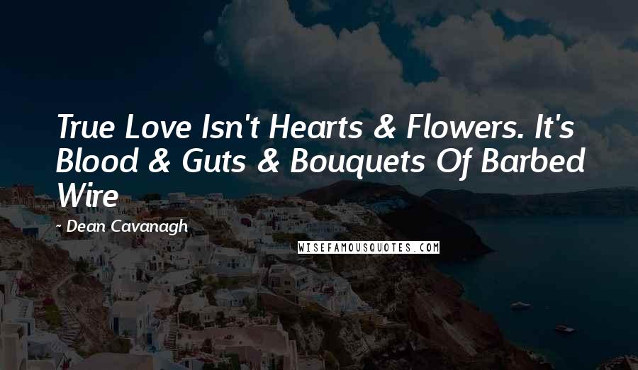 Dean Cavanagh Quotes: True Love Isn't Hearts & Flowers. It's Blood & Guts & Bouquets Of Barbed Wire
