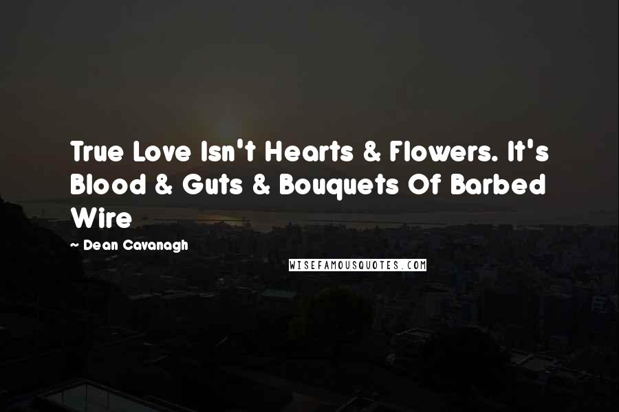 Dean Cavanagh Quotes: True Love Isn't Hearts & Flowers. It's Blood & Guts & Bouquets Of Barbed Wire