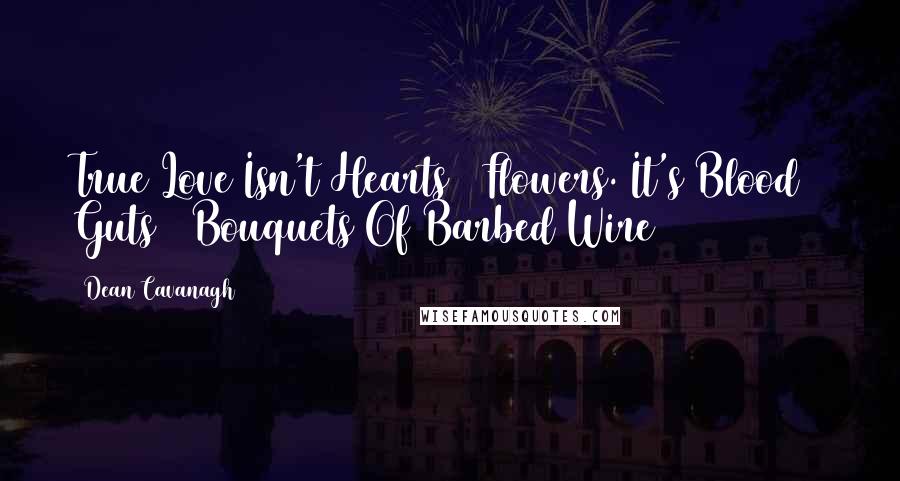 Dean Cavanagh Quotes: True Love Isn't Hearts & Flowers. It's Blood & Guts & Bouquets Of Barbed Wire
