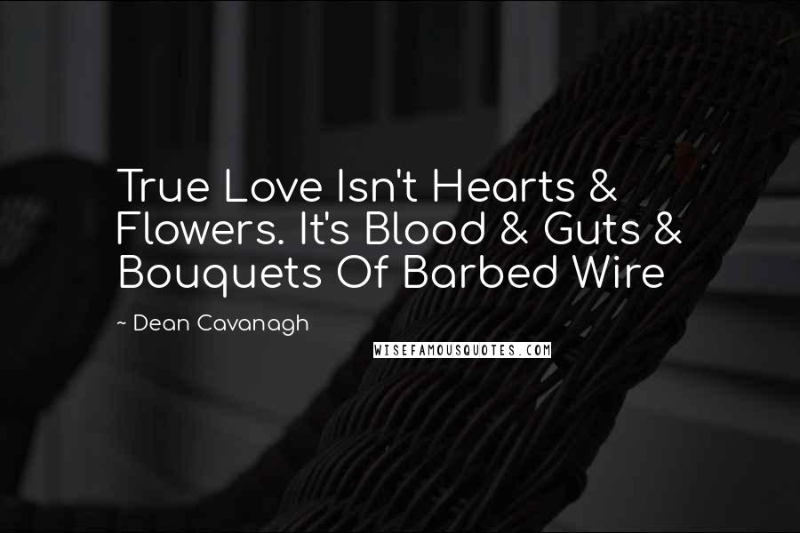 Dean Cavanagh Quotes: True Love Isn't Hearts & Flowers. It's Blood & Guts & Bouquets Of Barbed Wire