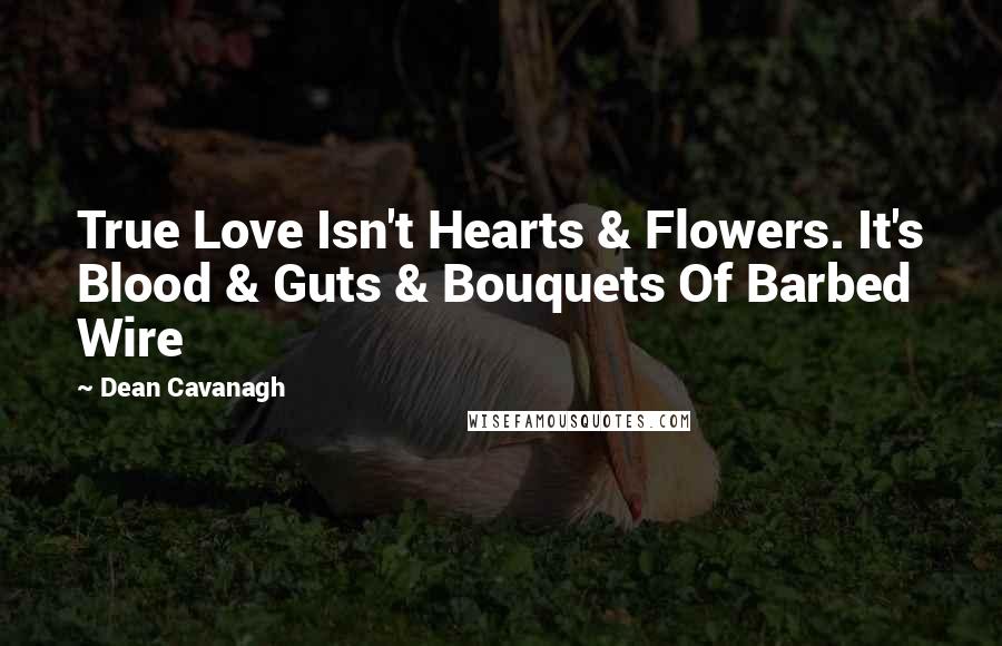 Dean Cavanagh Quotes: True Love Isn't Hearts & Flowers. It's Blood & Guts & Bouquets Of Barbed Wire