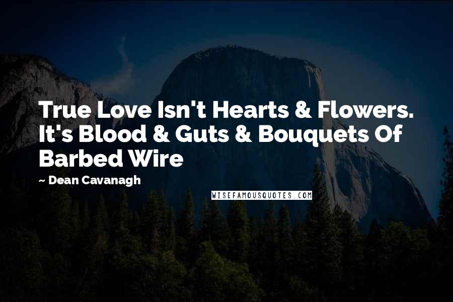 Dean Cavanagh Quotes: True Love Isn't Hearts & Flowers. It's Blood & Guts & Bouquets Of Barbed Wire