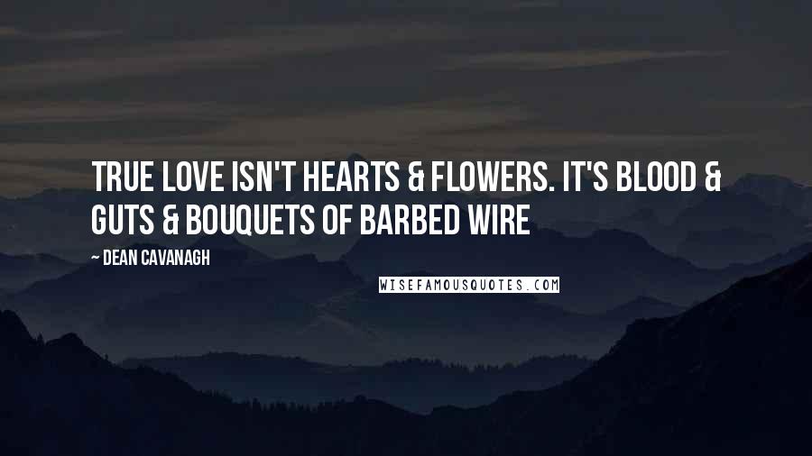 Dean Cavanagh Quotes: True Love Isn't Hearts & Flowers. It's Blood & Guts & Bouquets Of Barbed Wire