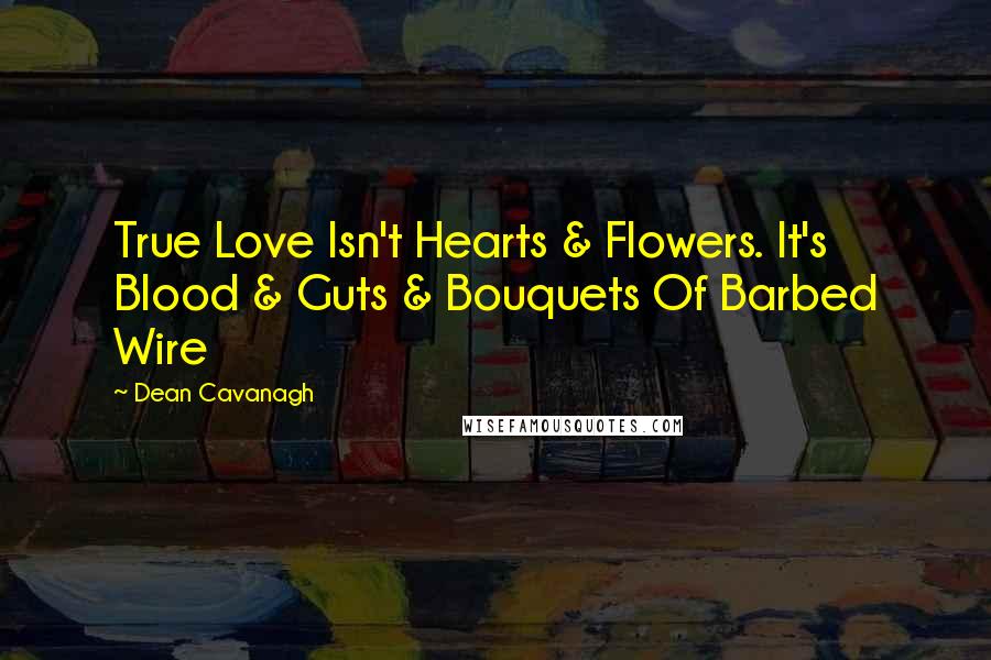 Dean Cavanagh Quotes: True Love Isn't Hearts & Flowers. It's Blood & Guts & Bouquets Of Barbed Wire