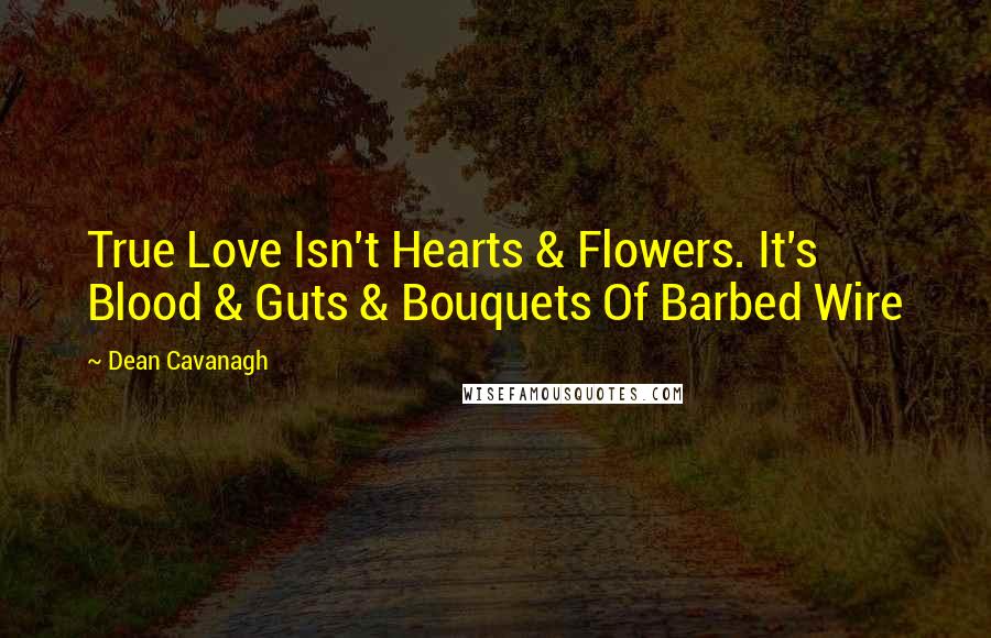 Dean Cavanagh Quotes: True Love Isn't Hearts & Flowers. It's Blood & Guts & Bouquets Of Barbed Wire