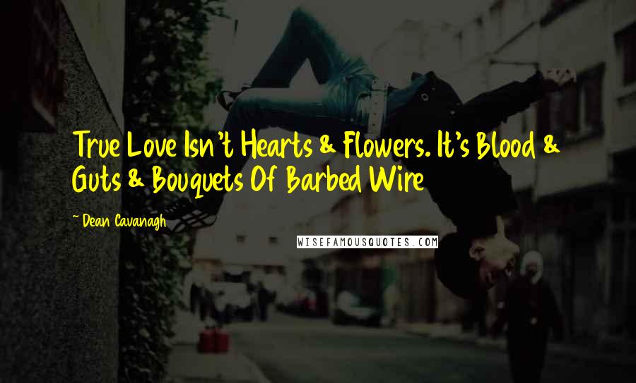 Dean Cavanagh Quotes: True Love Isn't Hearts & Flowers. It's Blood & Guts & Bouquets Of Barbed Wire