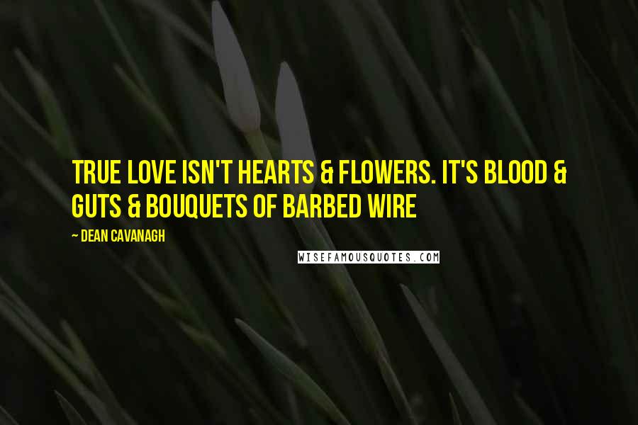 Dean Cavanagh Quotes: True Love Isn't Hearts & Flowers. It's Blood & Guts & Bouquets Of Barbed Wire