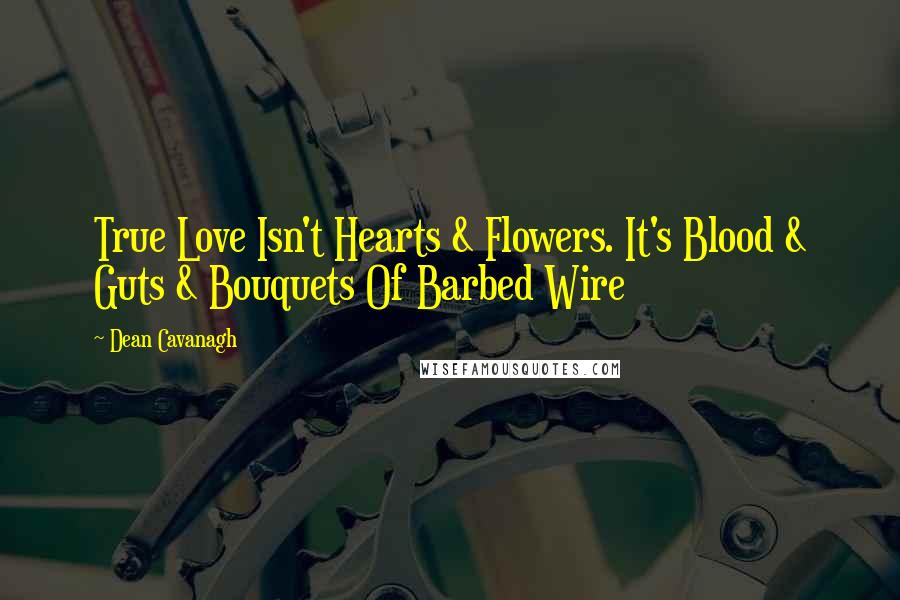 Dean Cavanagh Quotes: True Love Isn't Hearts & Flowers. It's Blood & Guts & Bouquets Of Barbed Wire