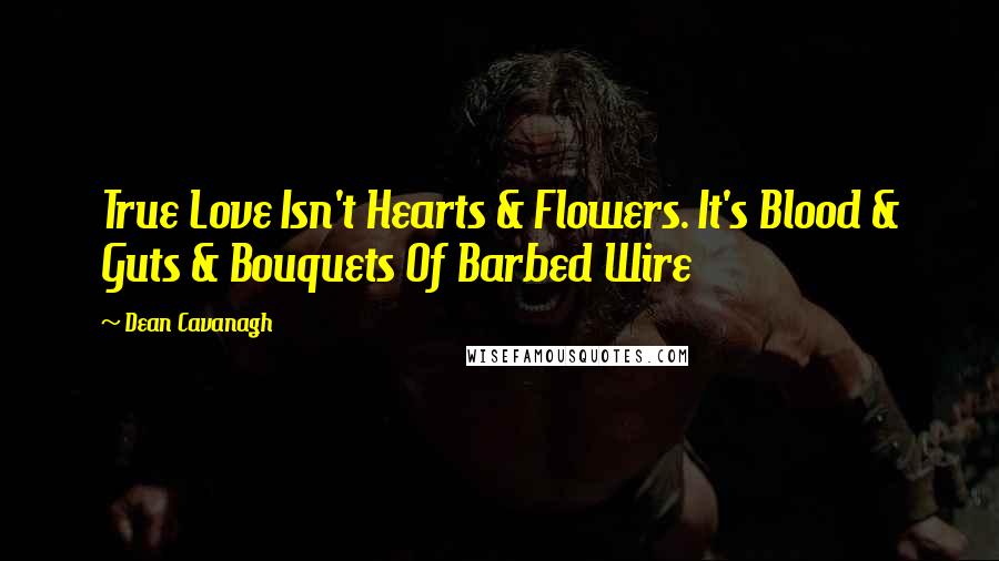 Dean Cavanagh Quotes: True Love Isn't Hearts & Flowers. It's Blood & Guts & Bouquets Of Barbed Wire