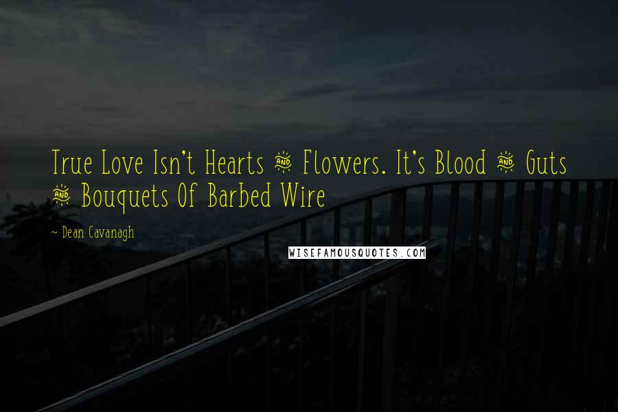 Dean Cavanagh Quotes: True Love Isn't Hearts & Flowers. It's Blood & Guts & Bouquets Of Barbed Wire