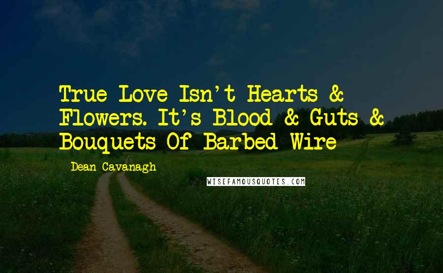 Dean Cavanagh Quotes: True Love Isn't Hearts & Flowers. It's Blood & Guts & Bouquets Of Barbed Wire